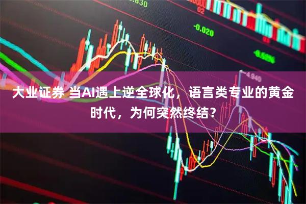 大业证券 当AI遇上逆全球化，语言类专业的黄金时代，为何突然终结？