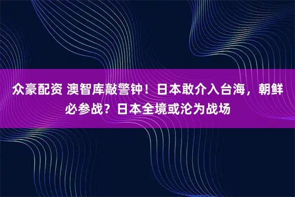 众豪配资 澳智库敲警钟！日本敢介入台海，朝鲜必参战？日本全境或沦为战场