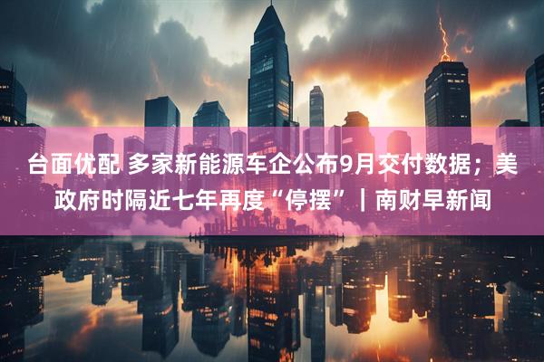 台面优配 多家新能源车企公布9月交付数据；美政府时隔近七年再度“停摆”｜南财早新闻