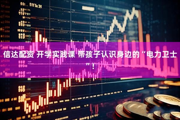 信达配资 开学实践课 带孩子认识身边的“电力卫士”!