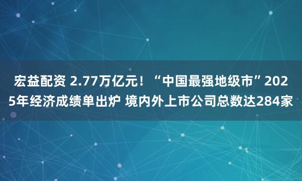 宏益配资 2.77万亿元！“中国最强地级市”2025年经济成绩单出炉 境内外上市公司总数达284家