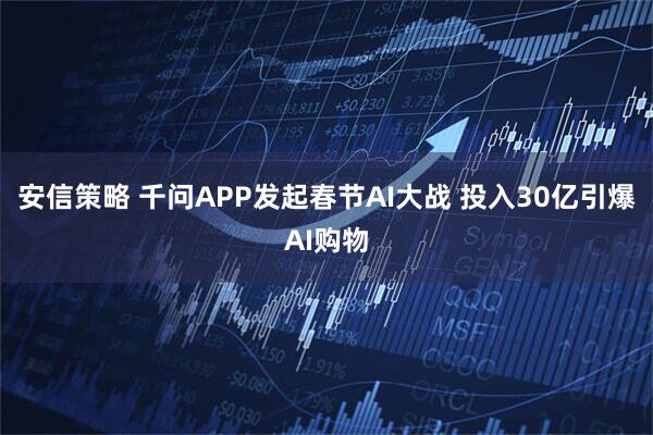 安信策略 千问APP发起春节AI大战 投入30亿引爆AI购物