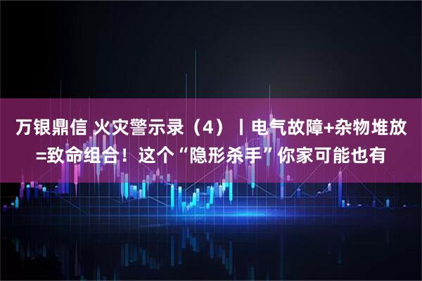 万银鼎信 火灾警示录（4）丨电气故障+杂物堆放=致命组合！这个“隐形杀手”你家可能也有