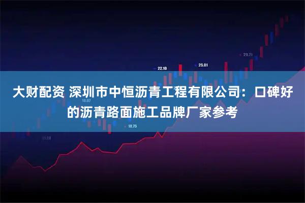 大财配资 深圳市中恒沥青工程有限公司：口碑好的沥青路面施工品牌厂家参考